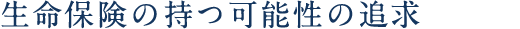 生命保険の持つ可能性の追求